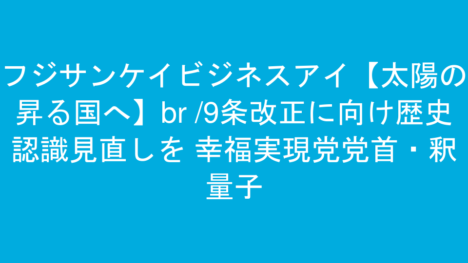 フジサンケイビジネスアイ【太陽の昇る国へ】<br />9条改正に向け歴史認識見直しを 幸福実現党党首・釈量子